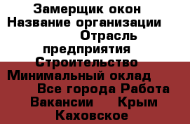 Замерщик окон › Название организации ­ Bravo › Отрасль предприятия ­ Строительство › Минимальный оклад ­ 30 000 - Все города Работа » Вакансии   . Крым,Каховское